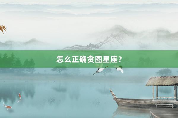 怎么正确贪图星座？
