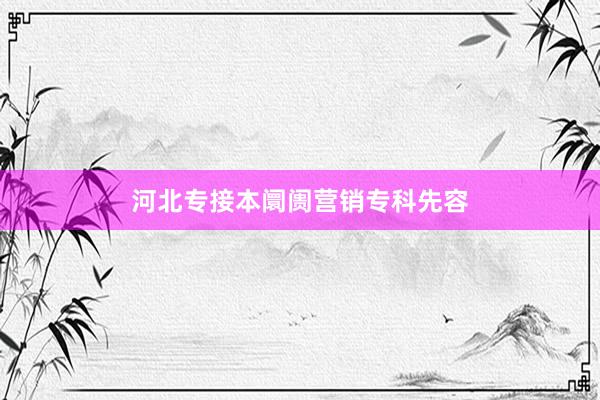河北专接本阛阓营销专科先容